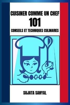 Cuisiner Comme Un Chef: 101 CONSEILS ET TECHNIQUES CULINAIRES: Un guide simple contenant des informations essentielles et des conseils pratiques pour améliorer vos compétences culinaires. - Sujata Sanyal - cover