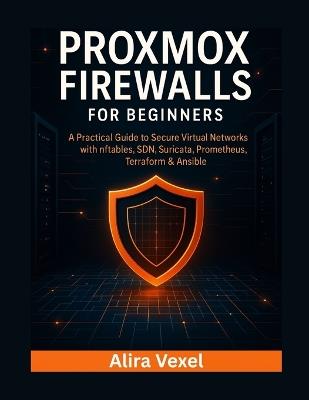 Proxmox Firewalls for Beginners: A Practical Guide to Secure Virtual Networks with nftables, SDN, Suricata, Prometheus, Terraform & Ansible - Alira Vexel - cover