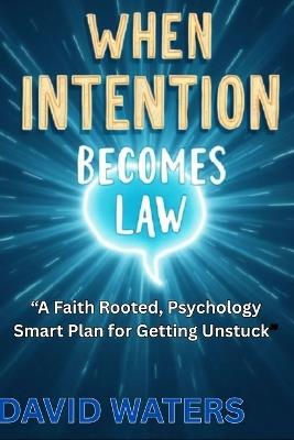 When Intention Becomes Law: A Faith-Rooted, Psychology-Smart Plan for Getting Unstuck and Becoming Who You Were Made to Be - David Waters,David Waters Ny - cover