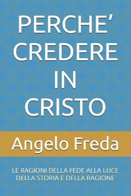 Perche' Credere in Cristo: Le Ragioni Della Fede Alla Luce Della Storia E Della Ragione - Angelo Freda - cover