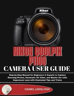 Nikon Coolpix P1100 Camera User Guide: Step-by-Step Manual for Beginners & Experts to Capture Stunning Photos, Cinematic 4K Video, and Master the 125x Superzoom Lens with Illustrated Tips and Tricks - Daniel Lenslogic - cover