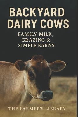 Backyard Dairy Cows 101: A Beginner's Guide to Family Milk & Grazing: Simple Systems for Feeding, Milking, Pasture Care, Calving & Low-Input Homestead Cow Management - Farmer's Library - cover