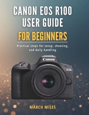Canon EOS R100 User Guide for Beginners: Practical steps for setup, shooting, and daily handling - March Miles - cover