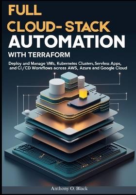 Full Cloud-Stack Automation with Terraform: Deploy and Manage VMs, Kubernetes Clusters, Serverless Apps, and CI/CD Workflows Across AWS, Azure, and Google Cloud - Anthony O Black - cover