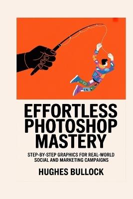 Effortless Photoshop Mastery: Step-by-Step Graphics for Real-World Social and Marketing Campaigns - Hughes Bullock - cover