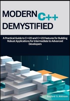Modern C++ Demystified: A Practical Guide to C++20 and C++23 Features for Building Robust Applications for Intermediate to Advanced Developers - Gaylord S Atkinson - cover