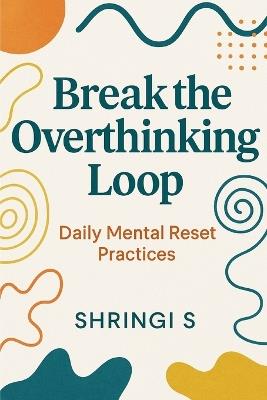 Break the Overthinking Loop: Daily Mental Reset Practices - Shringi S - cover