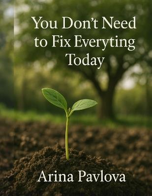 You Don't Need to Fix Everything Today: A Gentle Reminder That Everything Is Happening, Even If It Takes Time - Arina Pavlova - cover
