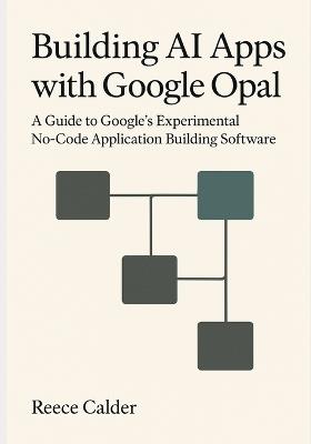 Building AI Apps with Google Opal: A Guide to Google's Experimental No-Code Application Building Software - Reece Calder - cover