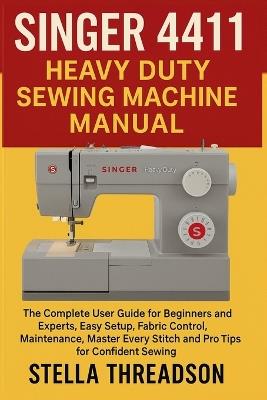Singer 4411 Heavy Duty Sewing Machine Manual: The Complete User Guide for Beginners and Experts, Easy Setup, Fabric Control, Maintenance, Master Every Stitch and Pro Tips for Confident Sewing - Stella Threadson - cover