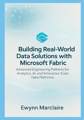 Building Real-World Data Solutions with Microsoft Fabric: Advanced Engineering Patterns for Analytics, AI, and Enterprise-Scale Data Platforms - Ewyn Marclaire - cover