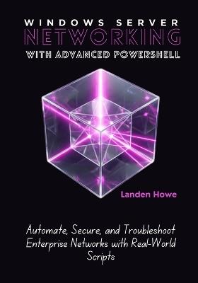 Windows Server Networking with Advanced PowerShell: Automate, Secure, and Troubleshoot Enterprise Networks with Real-World Scripts - Landen Howe - cover