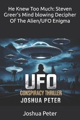 He Knew Too Much: Steven Greer's Mind blowing Decipher Of The Alien/UFO Enigma - Joshua Peter - cover