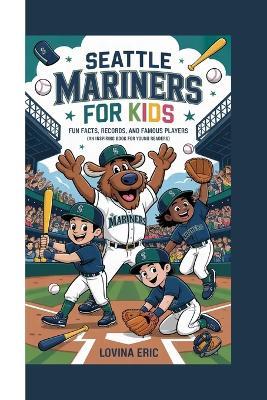Seattle Mariners For Kids: Fun Facts, Records, and Famous Players (An Inspiring Book For Young Readers) - Lovina Eric - cover