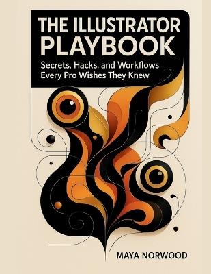 The Illustrator Playbook: Secrets, Hacks, and Workflows Every Pro Wishes They Knew - Maya Norwood - cover
