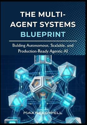 The Multi-Agent Systems Blueprint: Bulding Autonomous, Scalable, and Production-Ready Agentic AI - Max Reedwell - cover
