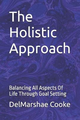 The Holistic Approach: Balancing All Aspects Of Life Through Goal Setting - Delmarshae Cooke - cover