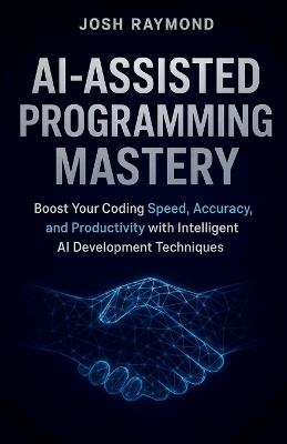 Ai-Assisted Programming Mastery: Boost Your Coding Speed, Accuracy, and Productivity with Intelligent AI Development Techniques - Josh Raymond - cover