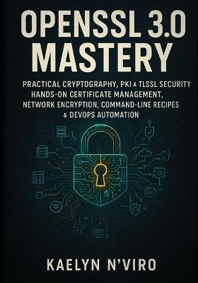 OpenSSL 3.0 Mastery: Practical Cryptography, Pki & Tls/SSL Security: Hands-On Certificate Management, Network Encryption, Command-Line Recipes & Devops Automation - Kaelyn N'Viro - cover