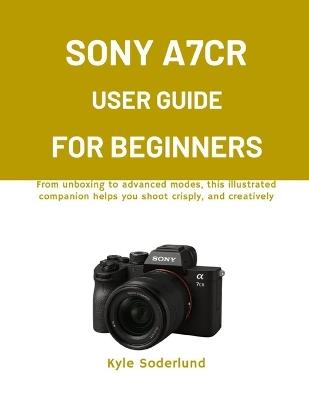 Sony A7cr User Guide for Beginners: From unboxing to advanced modes, this illustrated companion helps you shoot crisply, and creatively - Kyle Soderlund - cover