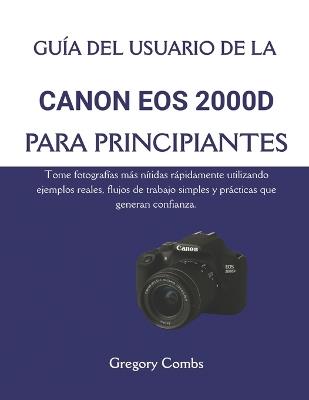 Guía del Usuario de la Canon EOS 2000d Para Principiantes: Tome fotografías más nítidas rápidamente utilizando ejemplos reales, flujos de trabajo simples y prácticas que generan confianza. - Gregory Combs - cover