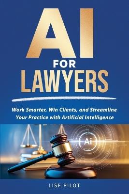 AI for Lawyers: Work Smarter, Win Clients, and Streamline Your Practice with Artificial Intelligence - Lise Pilot - cover