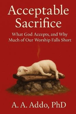Acceptable Sacrifice: What God Accepts, and Why Much of Our Worship Falls Short - A A Addo - cover