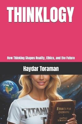 Thinklogy: How Thinking Shapes Reality, Ethics, and the Future - Haydar Toraman - cover
