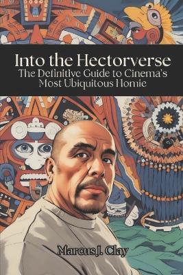 Into the Hectorverse: The Definitive Guide to Cinema's Most Ubiquitous Homie - Marcus J Clay - cover