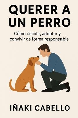 Querer a Un Perro: Como Decidir, Adoptar Y Convivir de Forma Responsable - Iñaki Cabello - cover