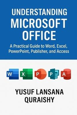 Understanding Microsoft Office: A Practical Guide to Word, Excel, PowerPoint, Publisher, and Access - Yusuf Lansana Quraishy - cover