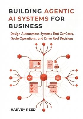 Building Agentic AI Systems for Business: Design Autonomous Systems That Cut Costs, Scale Operations, and Drive Real Decisions - Harvey Reed - cover
