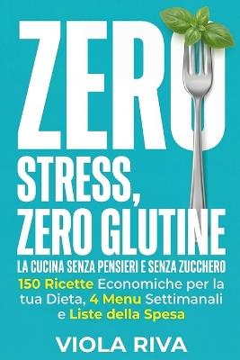 Zero Stress, Zero Glutine: La Cucina Senza Pensieri e Senza Zucchero: 150 Ricette Economiche per la tua Dieta, 4 Menu Settimanali e Liste della Spesa per Smettere di Chiedersi: Cosa Mangio Oggi? - Viola Riva - cover