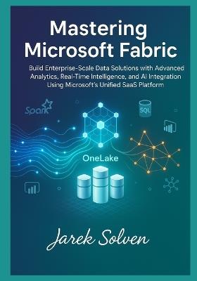 Mastering Microsoft Fabric: The Complete Practitioner's Guide to Modern Data Platform Engineering: Build Enterprise-Scale Data Solutions with Advanced Analytics, Real-Time Intelligence, and AI - Jarek Solven - cover