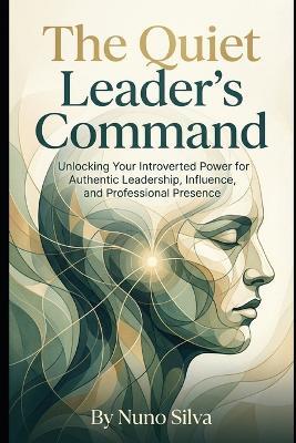 The Quiet Leader's Command: Unlocking Your Introverted Power for Authentic Leadership, Influence, and Professional Presence - Nuno Silva - cover