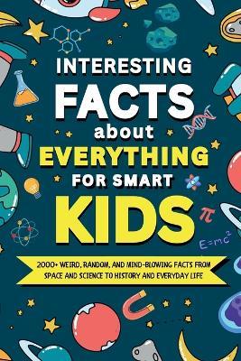 Interesting Facts About Everything for Smart Kids: 2000+ Weird, Random, and Mind-Blowing Facts From Space and Science to History and Everyday Life - Magic House Publishing - cover