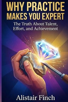 Why Practice Makes You Expert: The Truth About Talent, Effort, and Achievement - Alistair Finch - cover