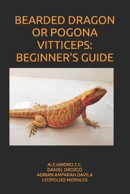 Bearded Dragon or Pogona Vitticeps: Beginner's Guide - Daniel Orozco,Adrian Aparan Davila,Leopoldo Morales - cover