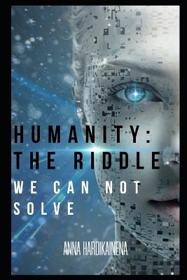 Humanity: The Riddle We Cannot Solve - Anna Hardikainena - cover