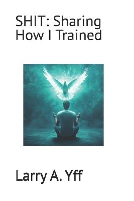 Shit: Sharing How I Trained - Jonetta R Yff,Larry a Yff - cover