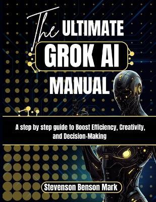 The ULTIMATE GROK AI MANUAL: A step by step guide to Boost Efficiency, Creativity, and Decision-Making - Stevenson Benson Mark - cover