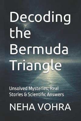Decoding the Bermuda Triangle: Unsolved Mysteries, Real Stories & Scientific Answers - Neha Vohra - cover