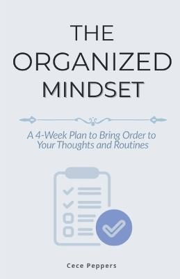 The Organized Mindset: A 4-Week Plan to Bring Order to Your Thoughts and Routines - Cece Peppers - cover