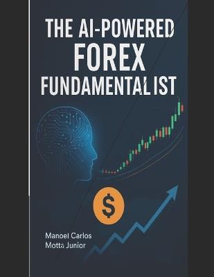 The AI-Powered Forex Fundamentalist: Mastering Macroeconomics and News in the Digital Age - Manoel Motta Junior - cover