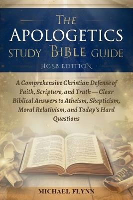 The Apologetics Study Bible Guide (HCSB Edition): A Comprehensive Christian Defense of Faith, Scripture, and Truth - Clear Biblical Answers to Atheism, Skepticism, Moral Relativism, and Today's Hard Questions - Michael Flynn - cover