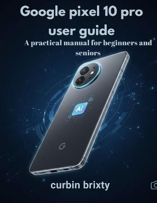 Google pixel 10 pro user guide: A practical manual for beginners and seniors - Curbin Brixty - cover