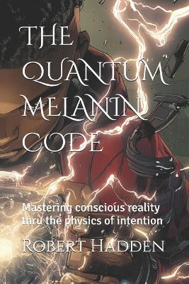 The Quantum Melanin Code: Mastering conscious reality thru the physics of intention - Robert E Hadden - cover