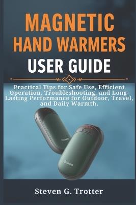 Magnetic Hand Warmers User Guide: Practical Tips for Safe Use, Efficient Operation, Troubleshooting, and Long-Lasting Performance for Outdoor, Travel, and Daily Warmth. - Steven G Trotter - cover