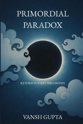 Primordial Paradox: Why Reality Requires a Source Beyond the Human Mind (Return to First Philosophy) - Vansh Gupta - cover