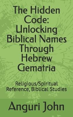 The Hidden Code: Unlocking Biblical Names Through Hebrew Gematria: Religious/Spiritual Reference, Biblical Studies - Binny John,Anguri John - cover